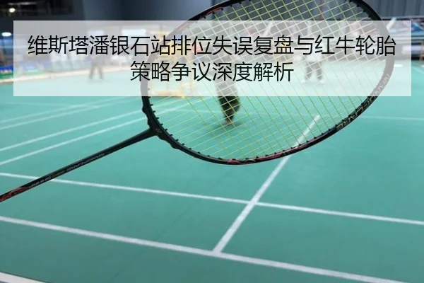 维斯塔潘银石站排位失误复盘与红牛轮胎策略争议深度解析